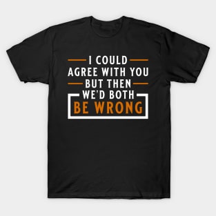 I Could Agree with You but Then We'd Both Be Wrong T-Shirt